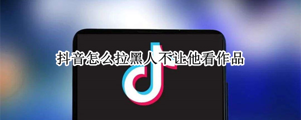 抖音怎么拉黑人不让他看作品（抖音怎么拉黑人不让他看作品苹果手机）
