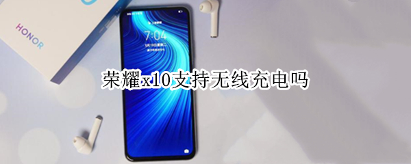 荣耀x10支持无线充电吗 荣耀X10支持无线充电么