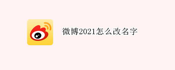 微博2021怎么改名字 2021年微博怎么改名字