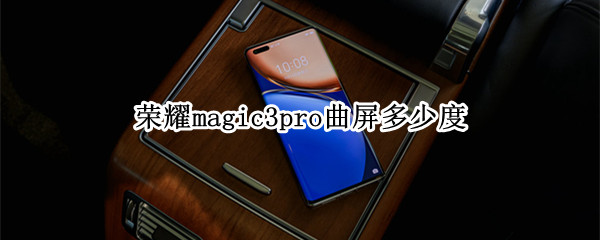 荣耀magic3pro曲屏多少度（荣耀magic3pro屏幕参数）