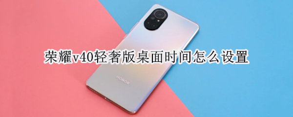荣耀v40轻奢版桌面时间怎么设置（荣耀v40在哪设置时间）