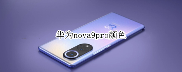 华为nova9pro颜色（华为nova9pro颜色普罗旺斯好看么）