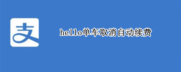 hello单车取消自动续费（hello单车取消自动续费从哪里）