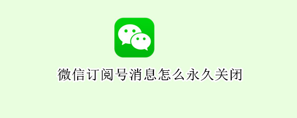 微信订阅号消息怎么永久关闭 微信订阅号消息怎么彻底闭