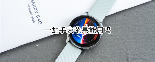 一加手表苹果能用吗（一加手表苹果能用吗知乎）