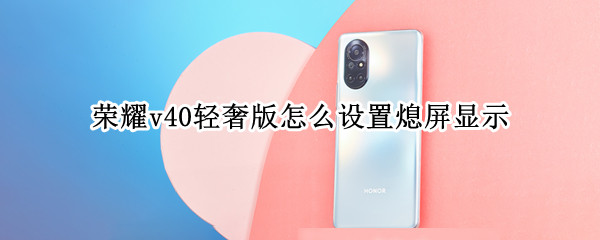荣耀v40轻奢版怎么设置熄屏显示 荣耀v40怎么设置灭屏显示
