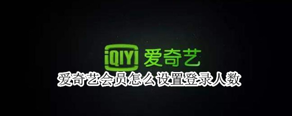 爱奇艺会员怎么设置登录人数（爱奇艺如何设置会员登录人数）
