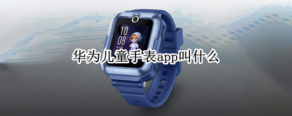 华为儿童手表app叫什么（华为儿童手表对应的app叫什么）