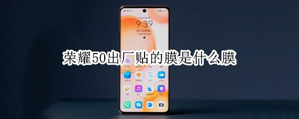 荣耀50出厂贴的膜是什么膜（荣耀50手机原装膜是什么膜）