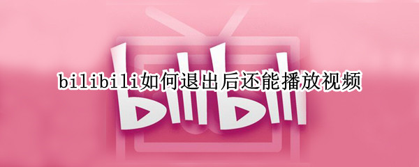bilibili如何退出后还能播放视频（bilibili如何退出后还能播放视频 iphone）
