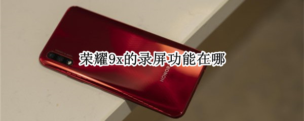 荣耀9x的录屏功能在哪 荣耀九x手机录屏设置在哪里?