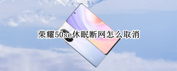 荣耀50se休眠断网怎么取消（荣耀50se休眠断网怎么取消掉）