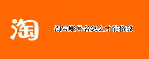 淘宝账号名怎么才能修改（淘宝账号怎么才能修改）