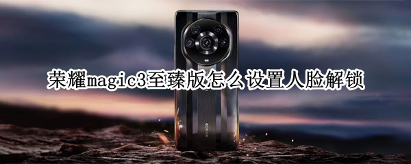 荣耀magic3至臻版怎么设置人脸解锁（荣耀magic3至臻版使用技巧）
