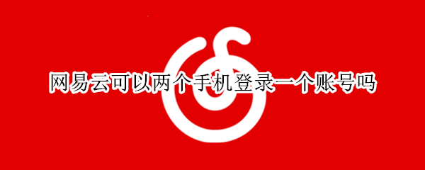 网易云可以两个手机登录一个账号吗 网易云账号能在2个手机登录吗