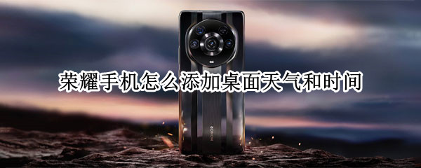 荣耀手机怎么添加桌面天气和时间 荣耀手机怎么添加桌面天气和时间删除了怎么恢复