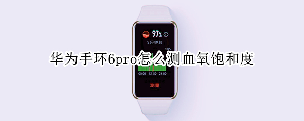 华为手环6pro怎么测血氧饱和度（华为手环6pro血氧监测）