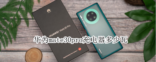 华为mate30pro充电器多少瓦（华为mate30pro原机充电器多少瓦）