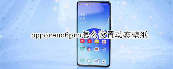 opporeno6pro怎么设置动态壁纸 opporeno6如何设置动态壁纸