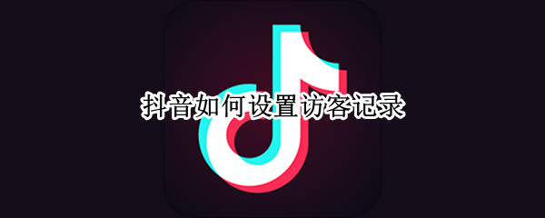抖音如何设置访客记录 抖音如何设置访客记录权限