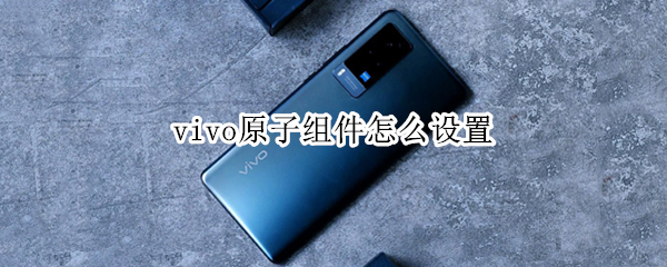 vivo原子组件怎么设置 vivo手机怎么设置小组件