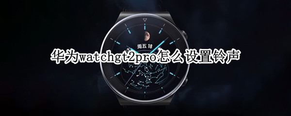 华为watchgt2pro怎么设置铃声 华为watch gt2 pro怎么设置铃声