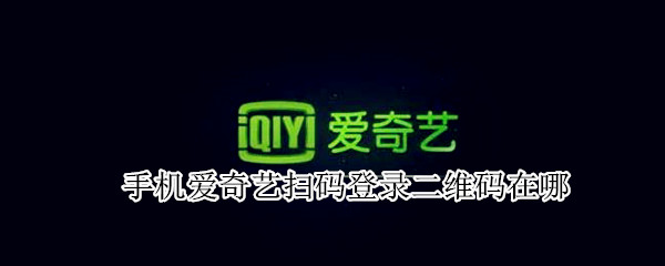 手机爱奇艺扫码登录二维码在哪 苹果手机爱奇艺扫码登录二维码在哪