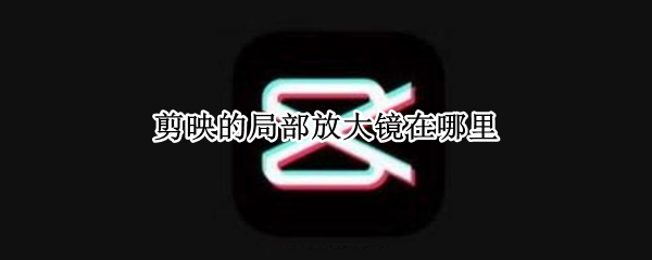 剪映的局部放大镜在哪里 剪映的局部放大镜在哪里打开
