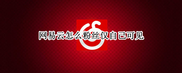网易云怎么粉丝仅自己可见 网易云的粉丝怎么才能不对别人看见