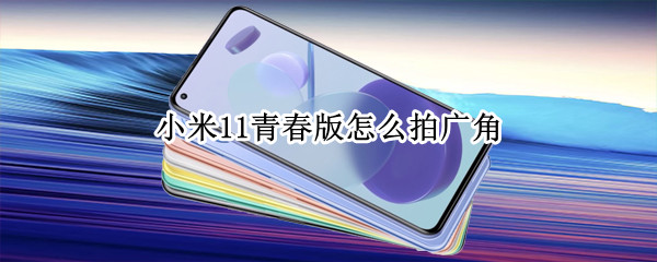 小米11青春版怎么拍广角（小米11青春版怎么拍广角照片）