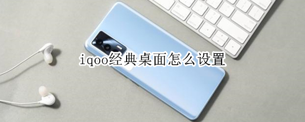 iqoo经典桌面怎么设置 iqoo8设置经典桌面