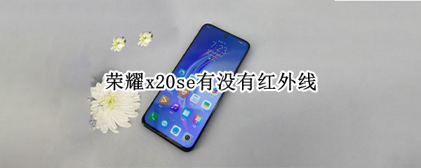 荣耀x20se有没有红外线 荣耀X20se有没有红外线