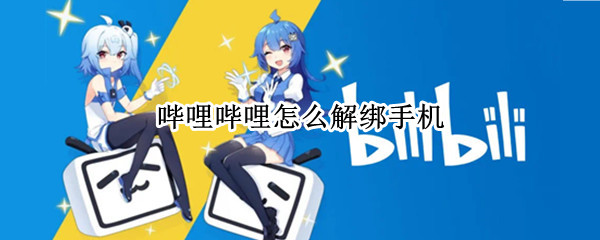 哔哩哔哩怎么解绑手机 哔哩哔哩怎么解绑手机号不是换绑