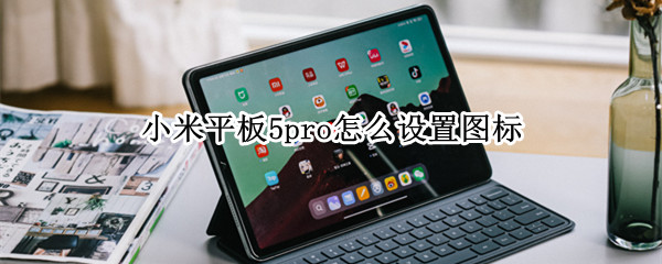 小米平板5pro怎么设置图标 小米平板5pro怎么设置图标大小