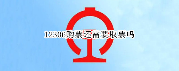 12306购票还需要取票吗 12306购票还需要取票吗?