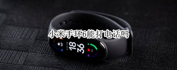 小米手环6能打电话吗（小米手环6能打电话吗?l）