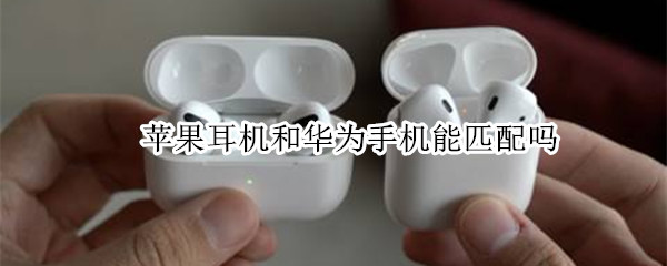 苹果耳机和华为手机能匹配吗（苹果耳机可以和华为手机匹配吗）