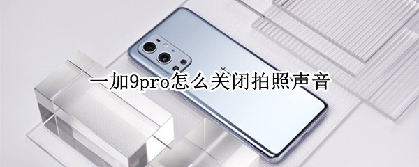 一加9pro怎么关闭拍照声音（一加9pro照相设置）