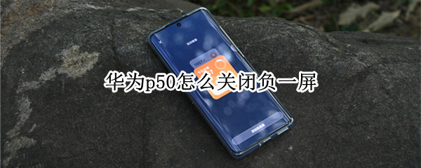 华为p50怎么关闭负一屏 华为p50怎么关界面