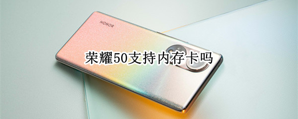 荣耀50支持内存卡吗 荣耀50可以用内存卡吗