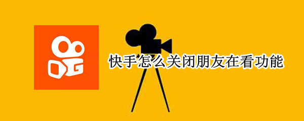 快手怎么关闭朋友在看功能 快手怎么关闭朋友在看功能提醒