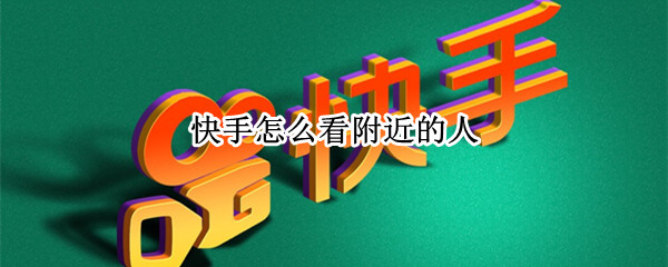 快手怎么看附近的人 快手怎么看附近的人在线
