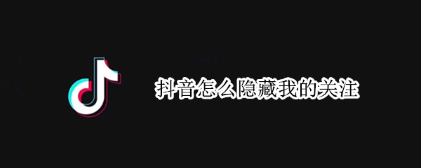 抖音怎么隐藏我的关注（抖音怎么隐藏我的关注数量）
