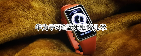 华为手环6蓝牙距离几米（华为手环6蓝牙距离几米可以打开）