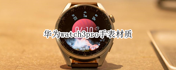 华为watch3pro手表材质 华为watch3pro手表材质有哪些