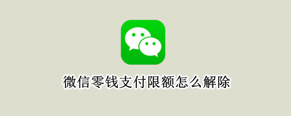 微信零钱支付限额怎么解除（微信零钱支付限额怎么解除20万）
