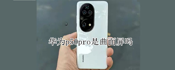 华为p50pro是曲面屏吗（p50pro是曲面屏还是直面屏）