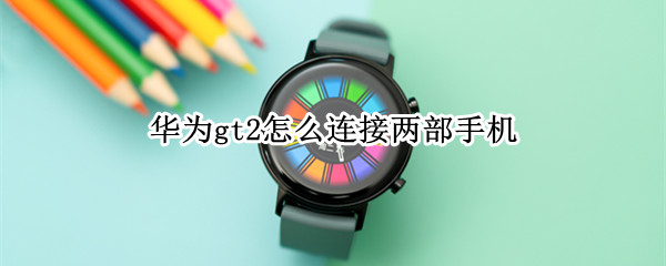 华为gt2怎么连接两部手机 华为gt2怎么连接两部手机上