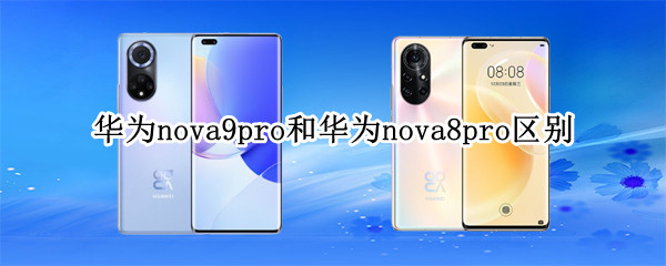华为nova9pro和华为nova8pro区别 华为手机nova8pro和nova9的区别