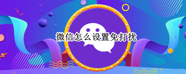 微信怎么设置免打扰 微信怎么设置免打扰好友